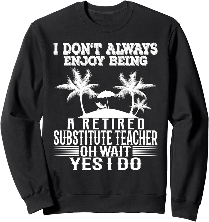 I Don't Always Enjoy Being A Retired Substitute Teacher. Sweatshirt