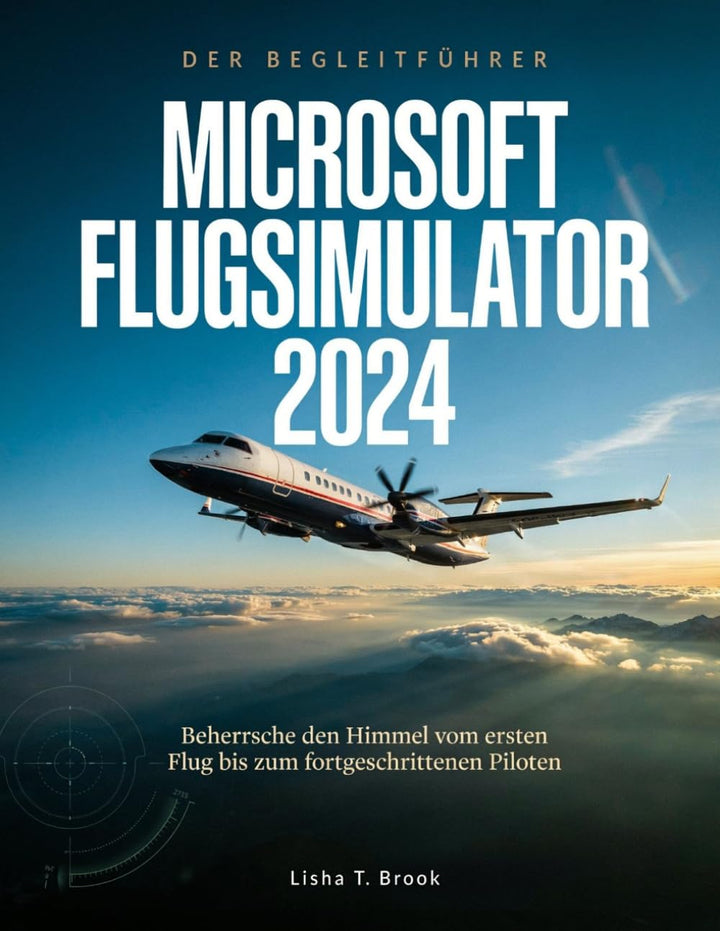 DER BEGLEITFÜHRER MICROSOFT FLUGSIMULATOR 2024: Beherrsche den Himmel vom ersten Flug bis zum fortge