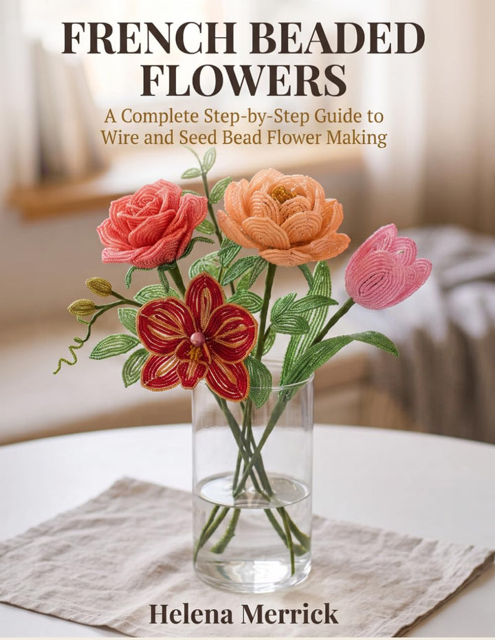 French Beaded Flowers: A Complete Step-by-Step Guide to Wire and Seed Bead Flower Making, in Full Co