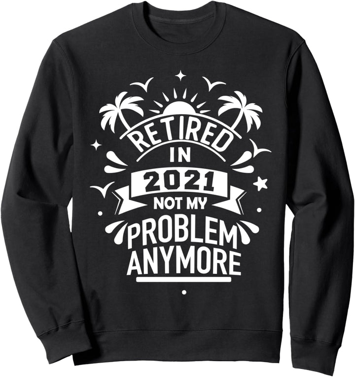 Retired 2021 Not My Problem Anymore Retirement Gifts For Men Sweatshirt