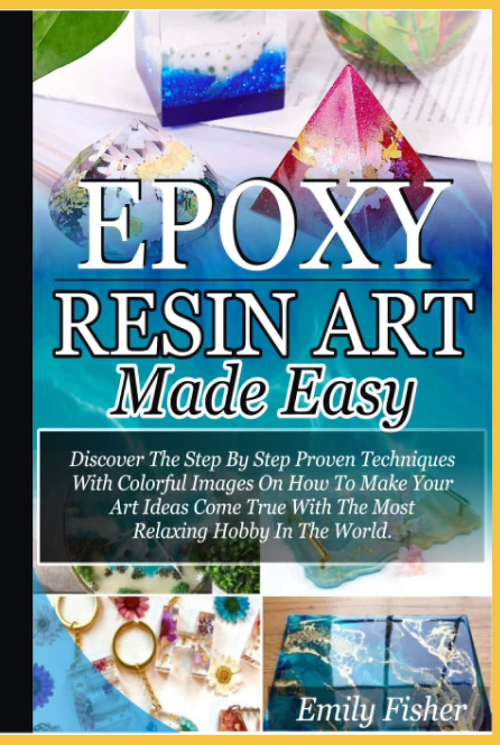 Epoxy Resin Art Made Easy: Discover The Step By Step Proven Techniques With Colourful Images On How