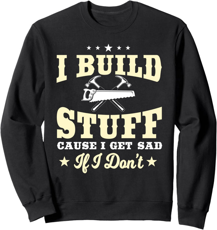 Carpenter Gifts Funny I Build Stuff I Get Sad If I Don't Sweatshirt