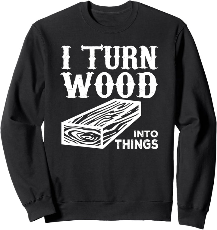I Turn Wood Into Things - Woodworker Funny Sweatshirt