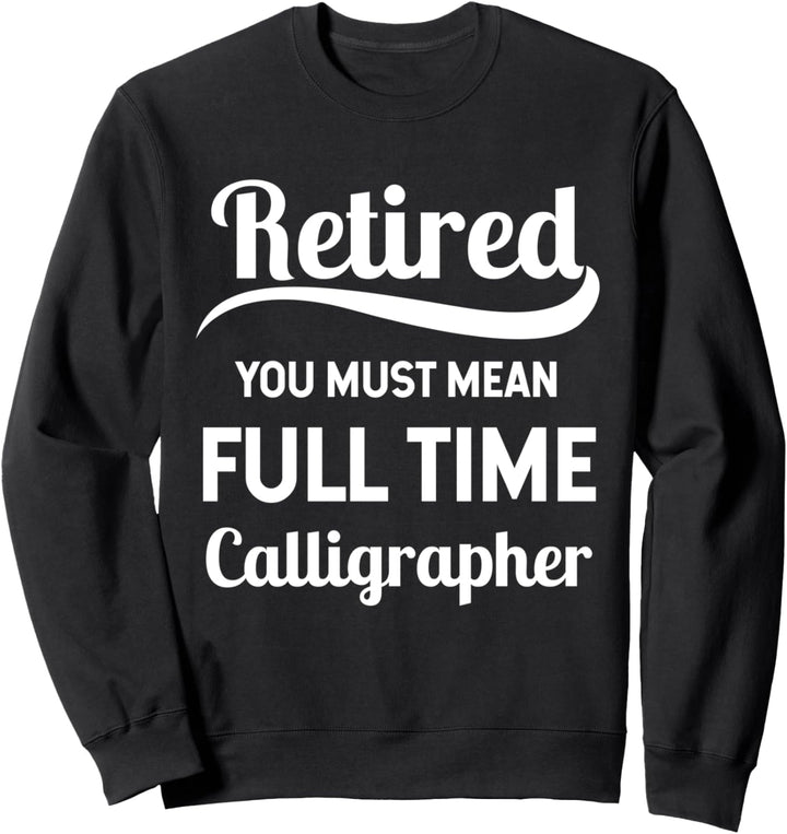 Retired You Must Mean Full Time Calligrapher Sweatshirt