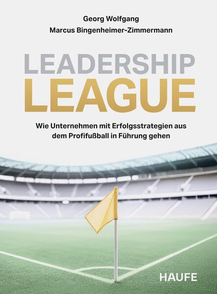 Leadership League: Wie Unternehmen mit Erfolgsstrategien aus dem Profifussball in Führung gehen (Hau