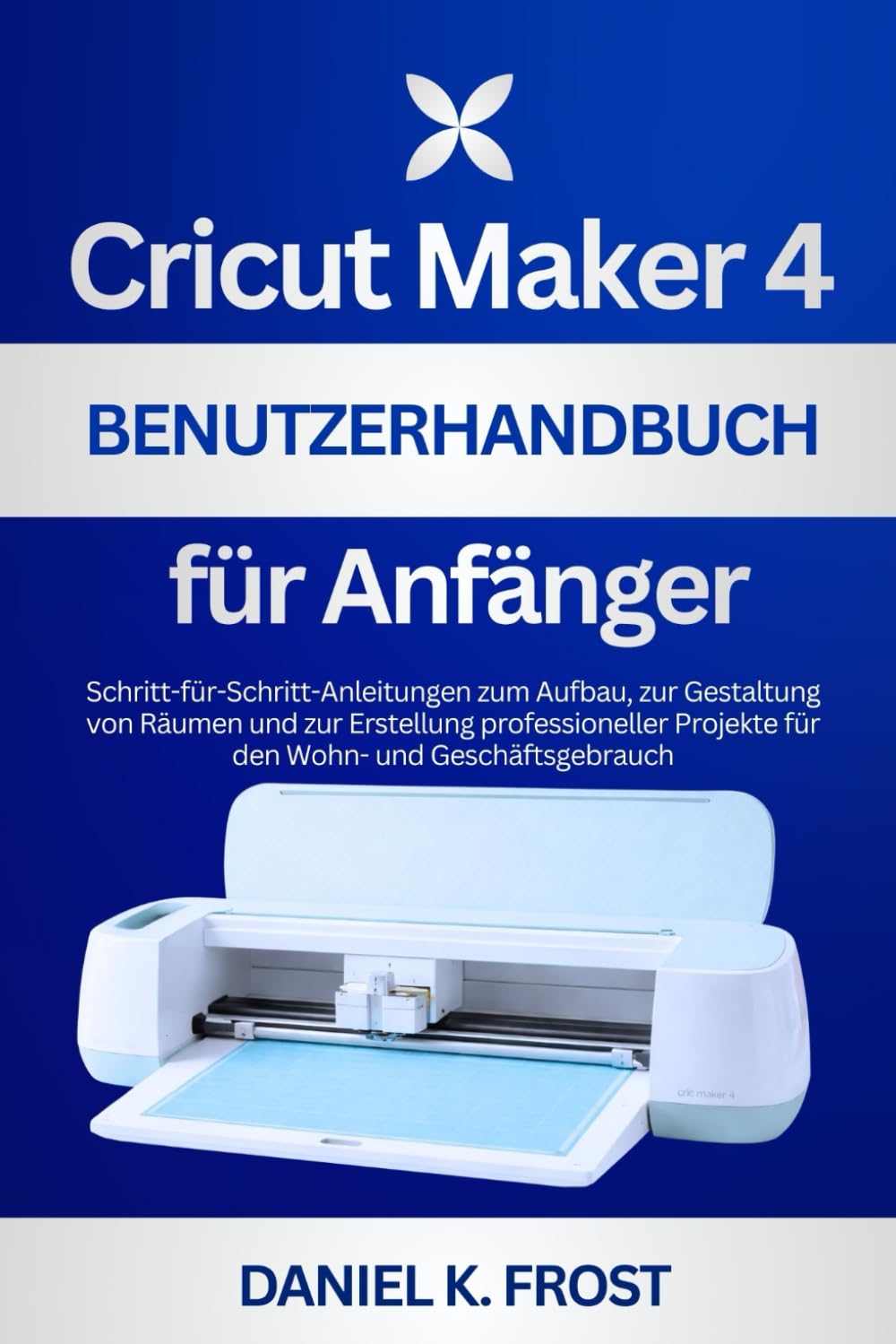 Cricut Maker 4 Benutzerhandbuch für Anfänger: Schritt-für-Schritt-Anleitungen zum Aufbau, zur Gestal