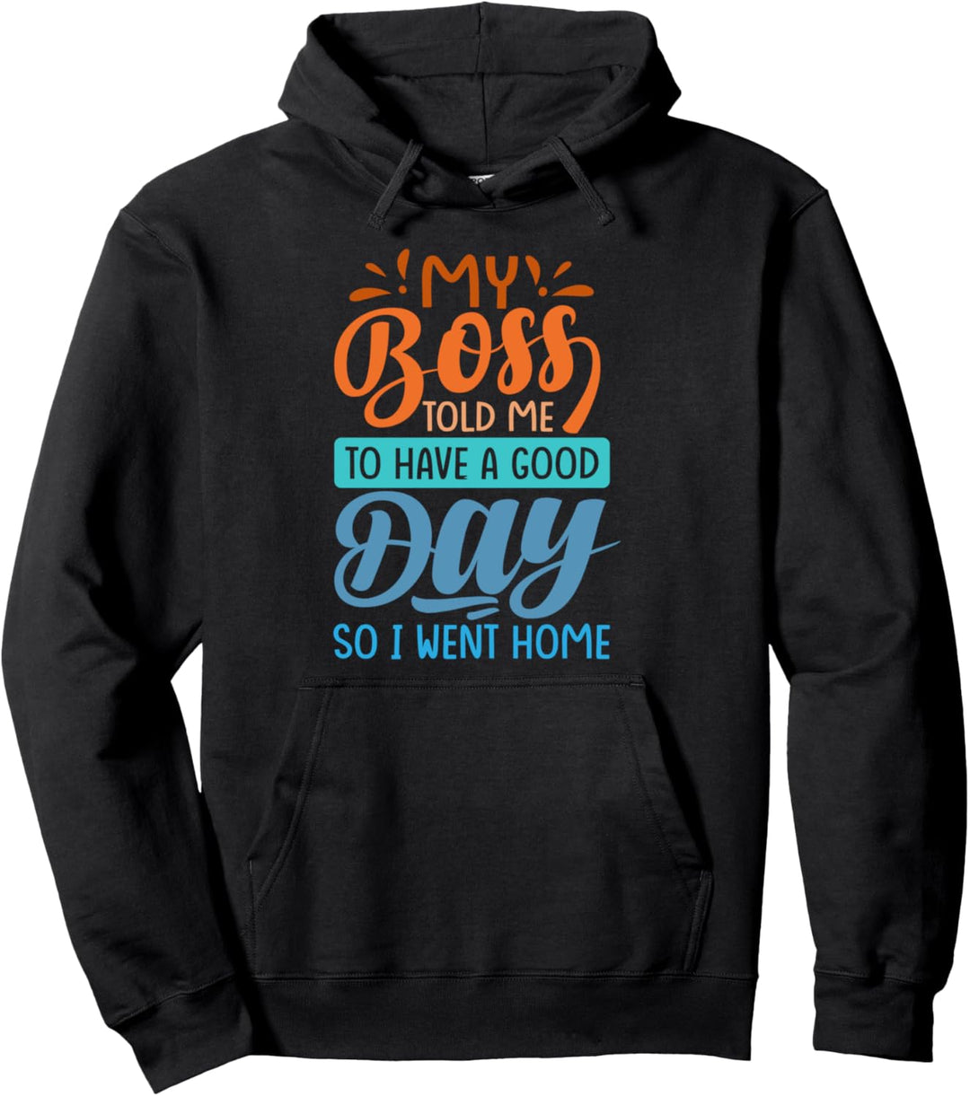 My Boss Told Me to Have A Good Day - So I Went Home Pullover Hoodie