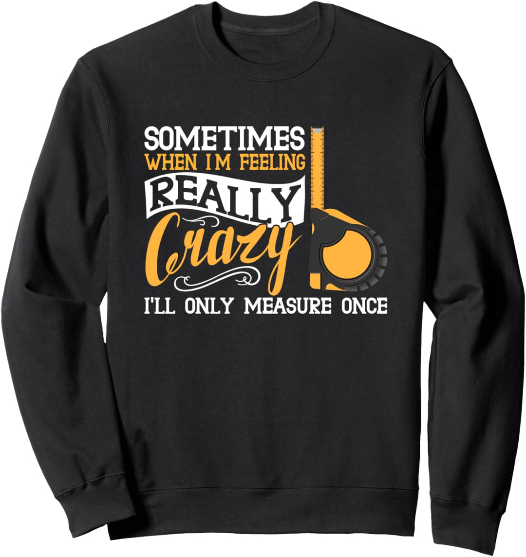 sometimes when i'm feeling crazy i'll only measure once Sweatshirt