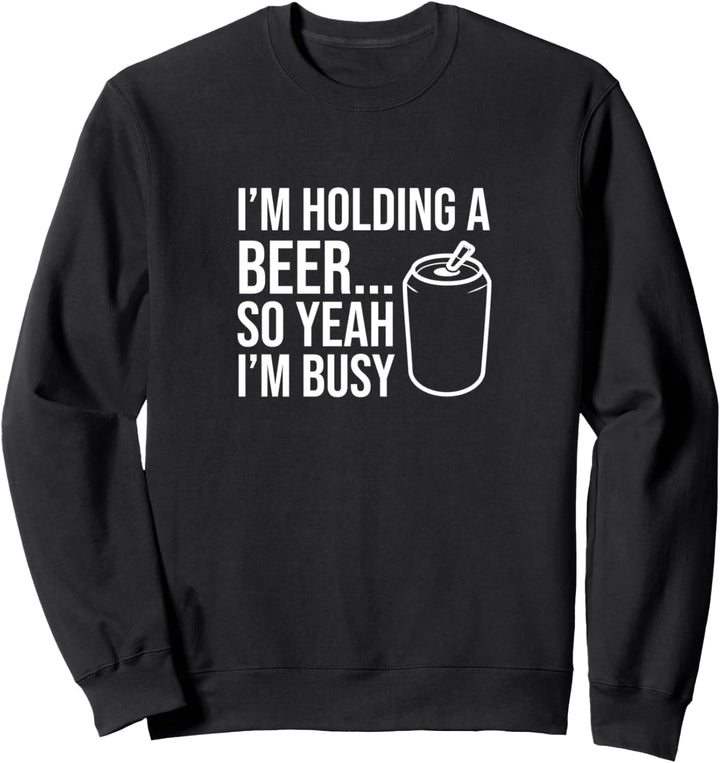 I’m holding a beer… so yeah I’m busy Sweatshirt
