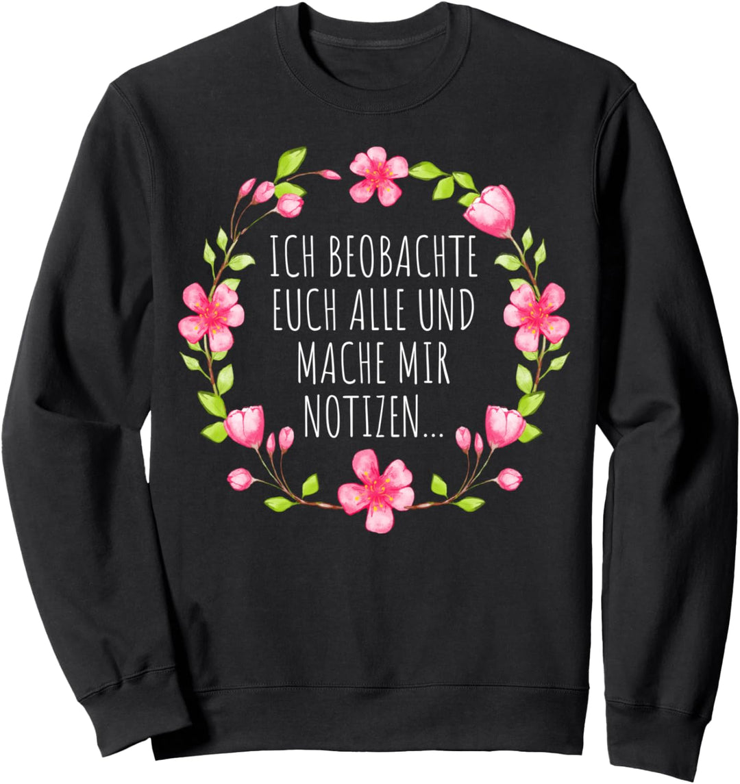 ICH BEOBACHTE EUCH ALLE UND MACHE MIR NOTIZEN Blumen Sprüche Sweatshirt