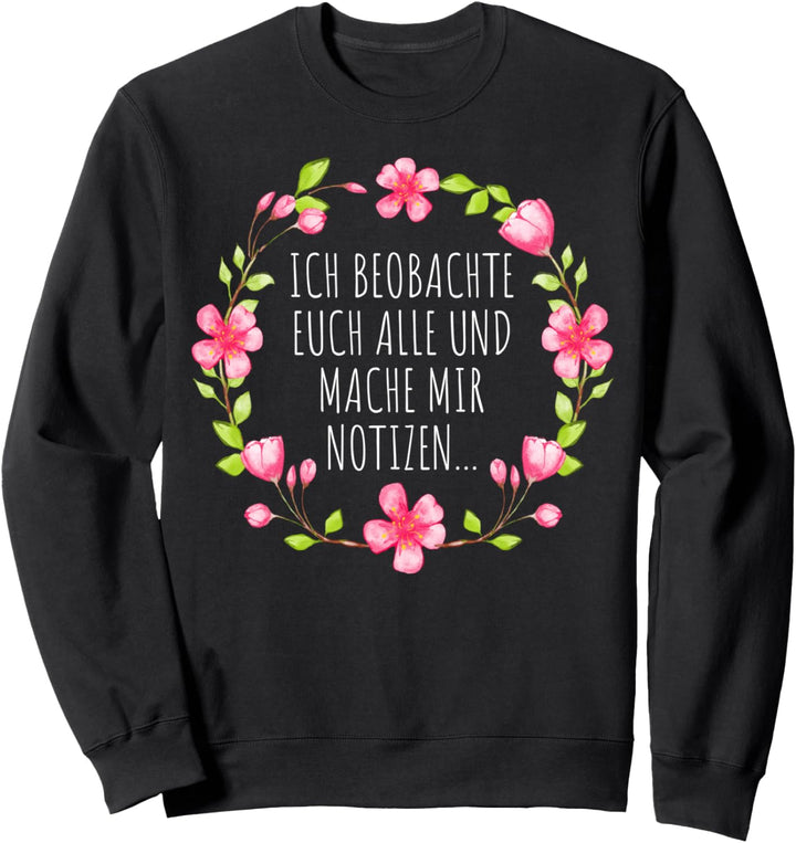 ICH BEOBACHTE EUCH ALLE UND MACHE MIR NOTIZEN Blumen Sprüche Sweatshirt