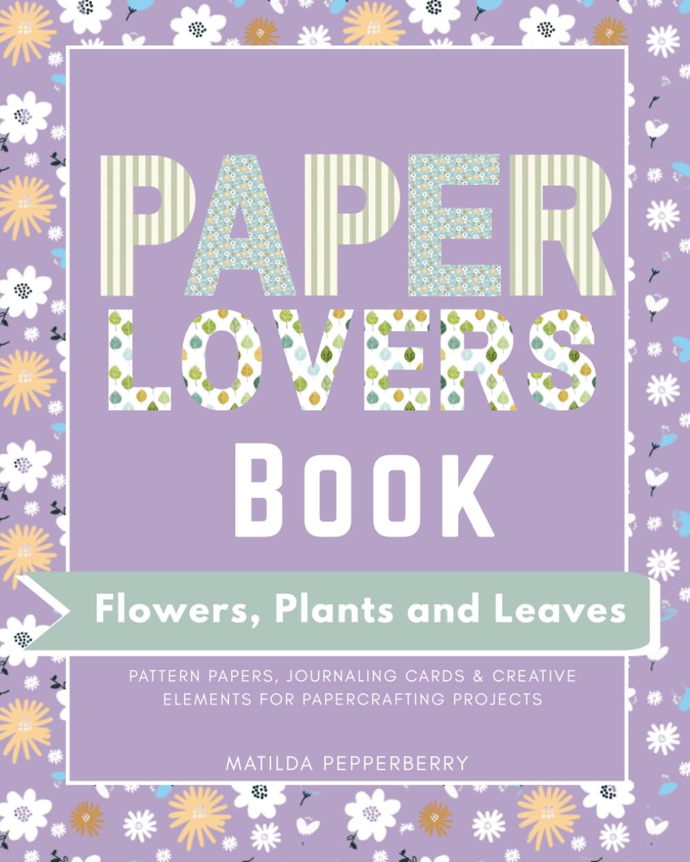 Paper Lovers Book : Flowers, Plants and Leaves: Botanical Pattern Papers for Scrapbooking, Journalin