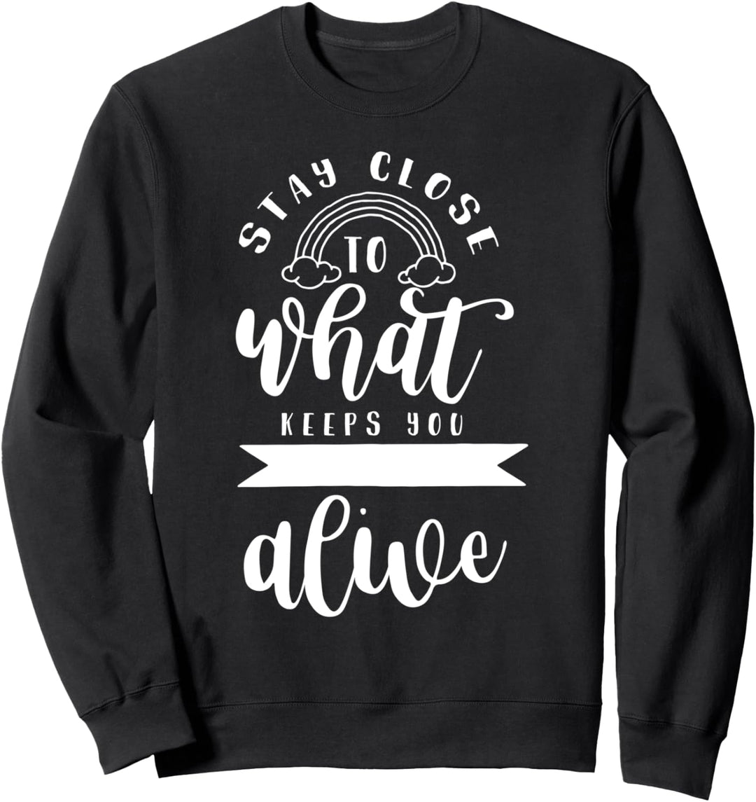 Bleiben Sie in der Nähe dessen, was Sie sich lebendig fühlen Sweatshirt