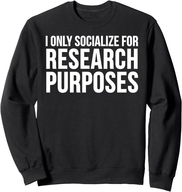 I Only Socialize For Research Purposes - Funny Researcher Sweatshirt