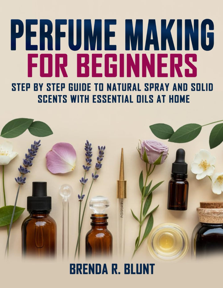 Perfume Making for Beginners: Step-by-Step Guide to Natural Spray and Solid Scents with Essential Oi