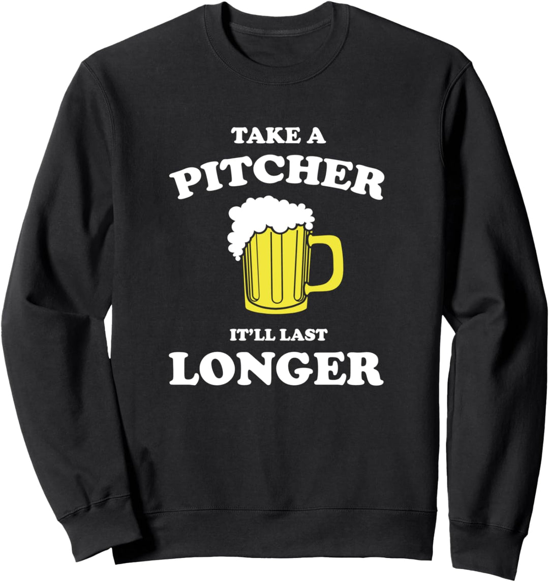 Take a Pitcher It'll last longer funny beer drinking Sweatshirt