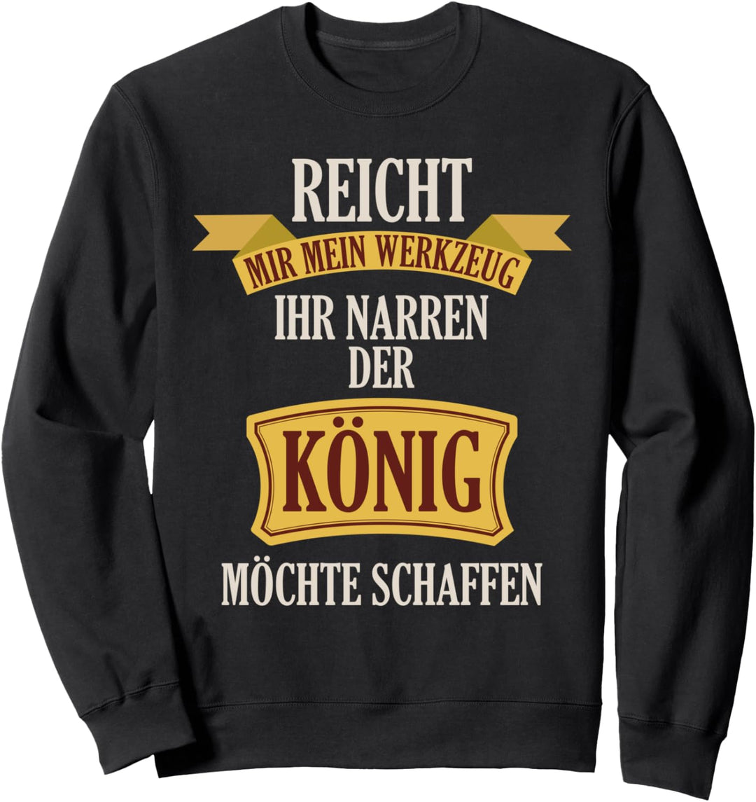 Reicht mir mein Werkzeug ihr Narren, König möchte schaffen Sweatshirt