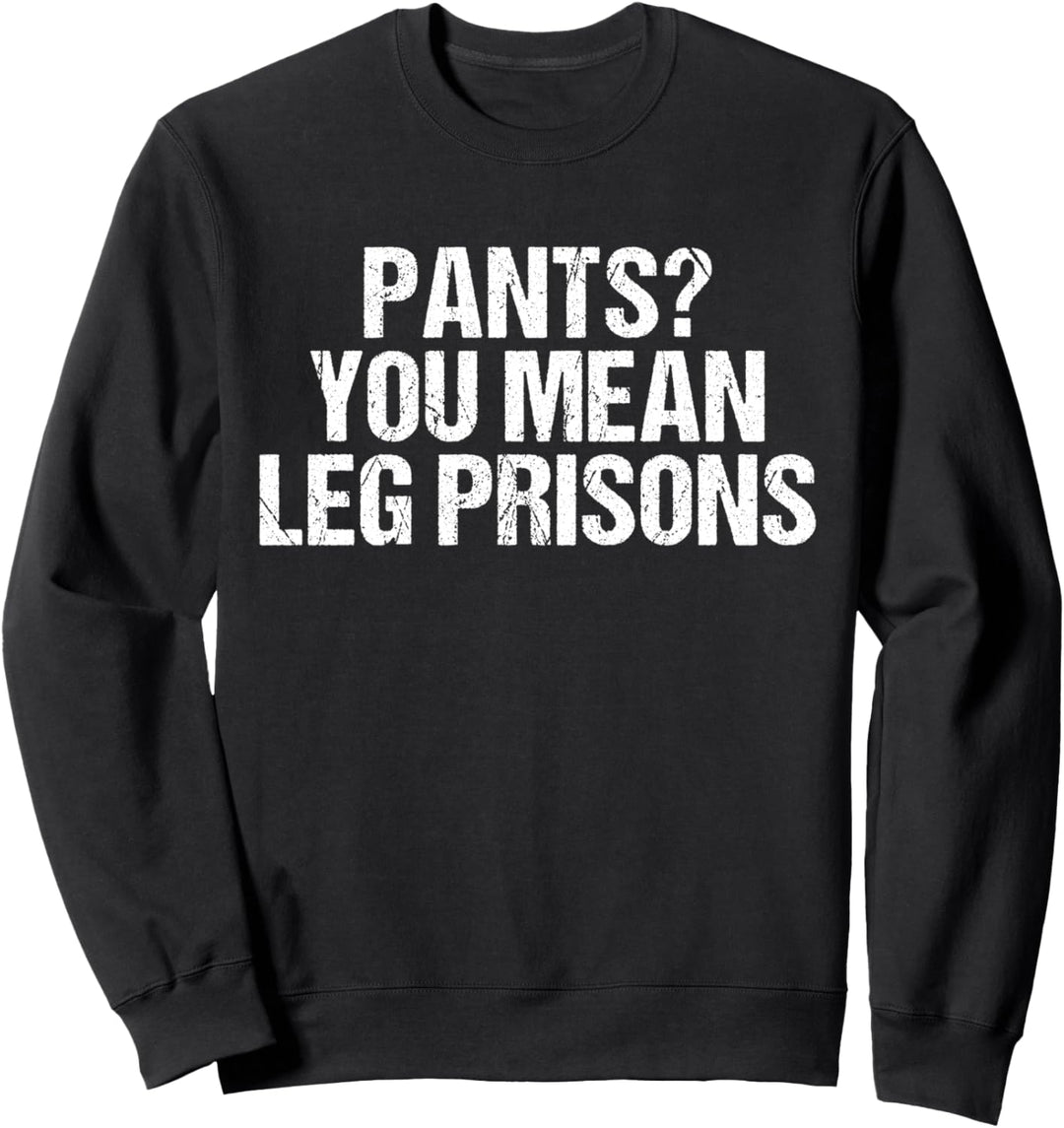 Pants You Mean Leg Prisons - Funny Sarcastic Sweatshirt