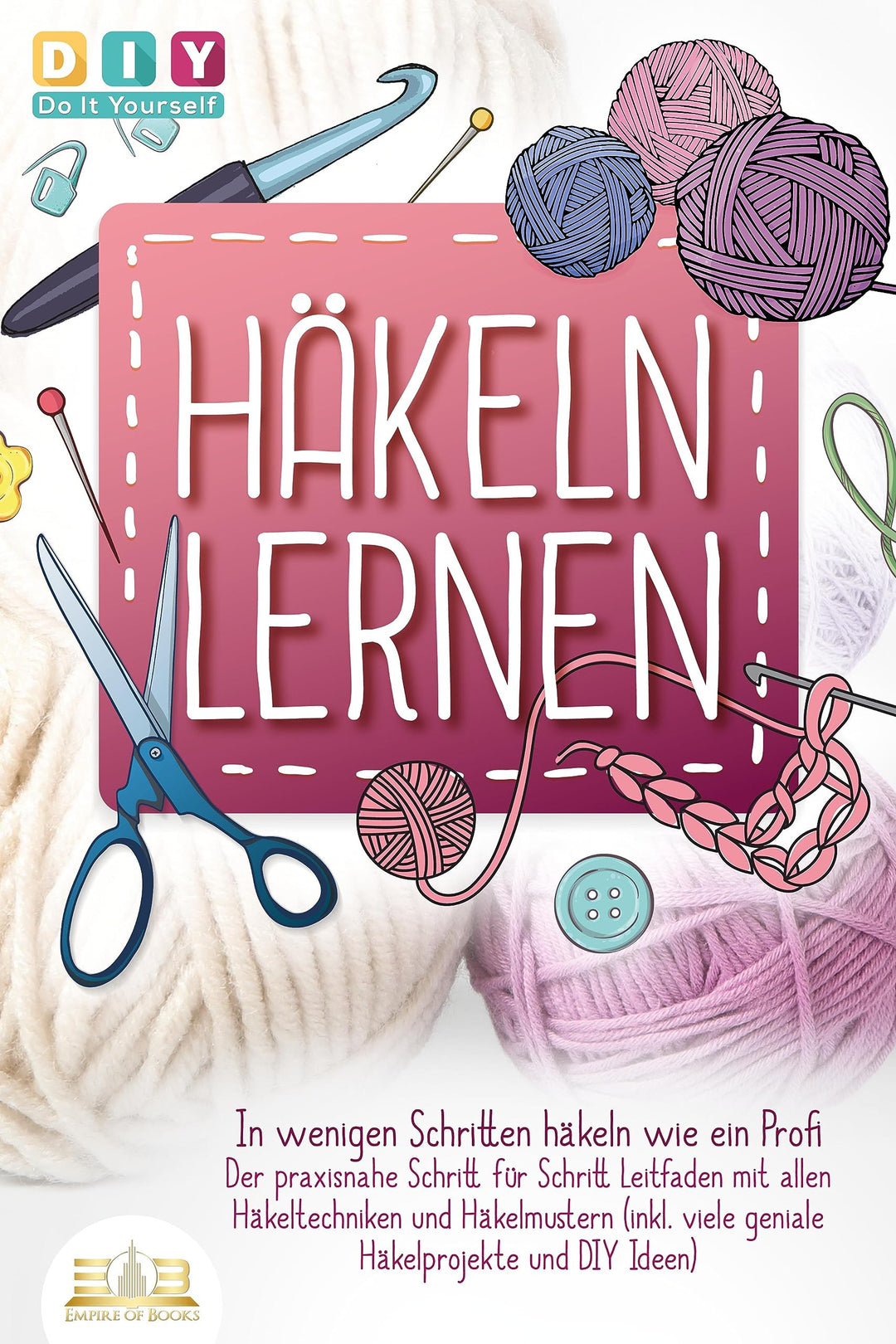 Häkeln lernen - In wenigen Schritten häkeln wie ein Profi: Der praxisnahe Schritt für Schritt Leitfa
