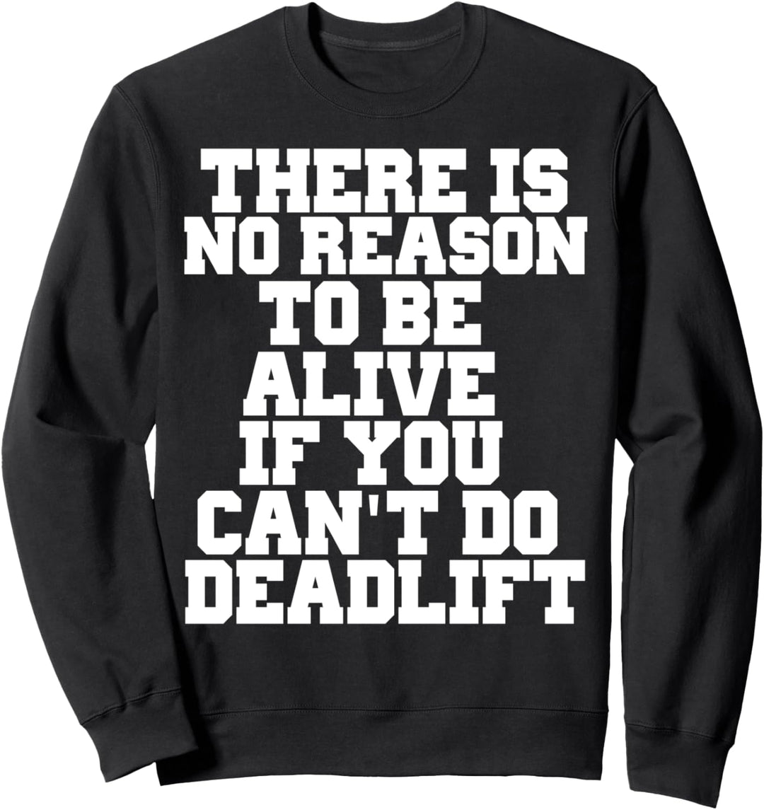 THERE IS NO REASON TO BE ALIVE IF YOU CANT DO DEADLIFT SHIRT Sweatshirt