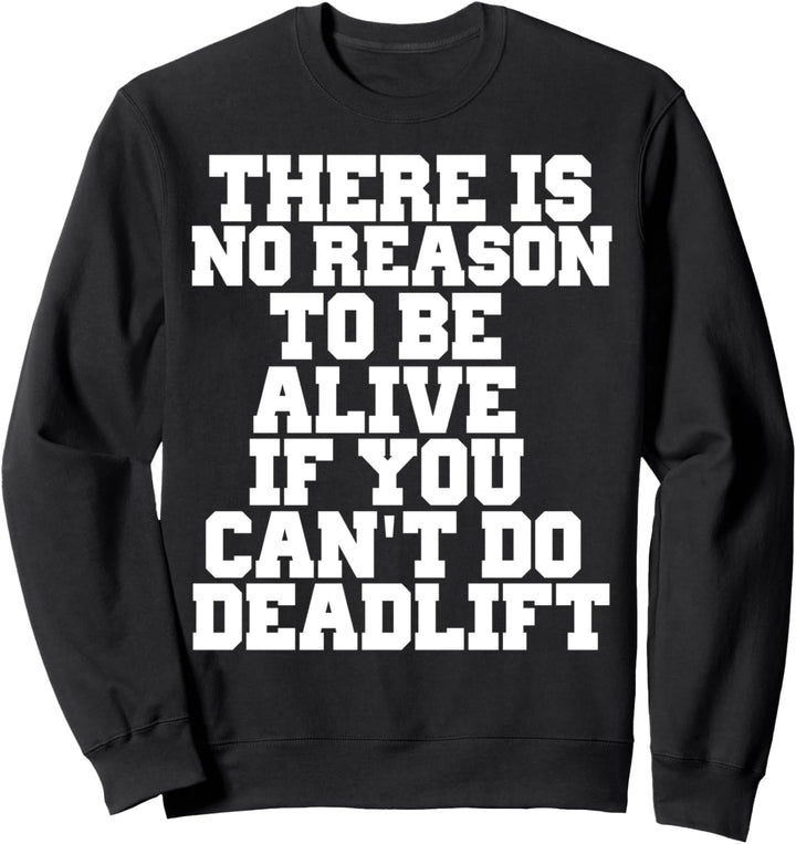 THERE IS NO REASON TO BE ALIVE IF YOU CANT DO DEADLIFT SHIRT Sweatshirt
