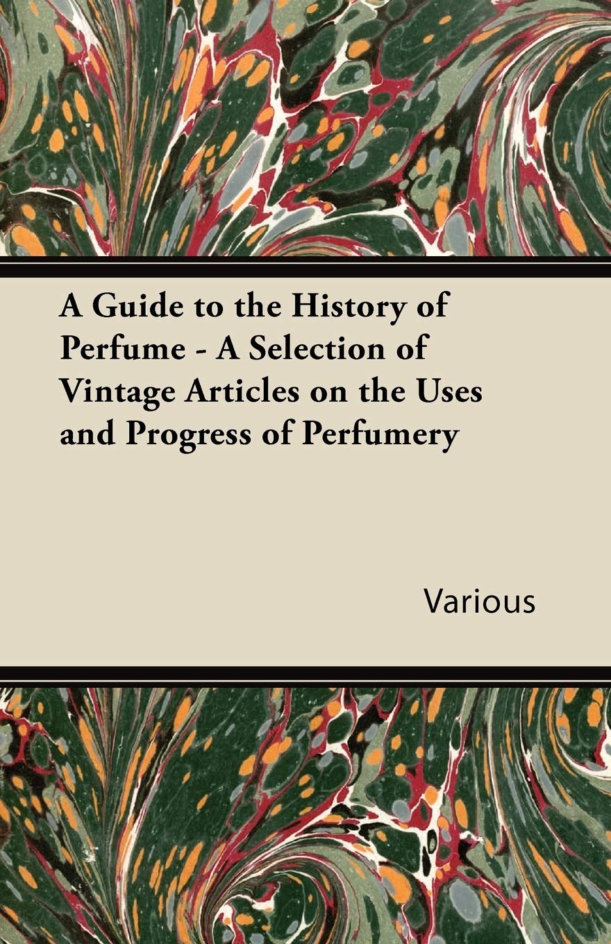 A Guide to the History of Perfume - A Selection of Vintage Articles on the Uses and Progress of Perf