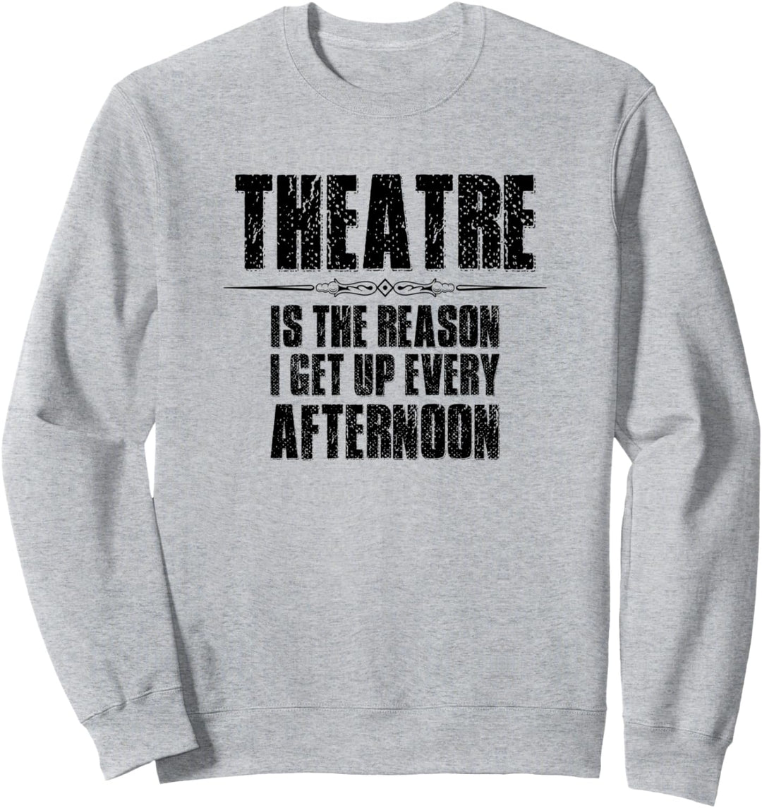 Theater Gifts - Theatre The Reason I Get Up Every Afternoon Sweatshirt