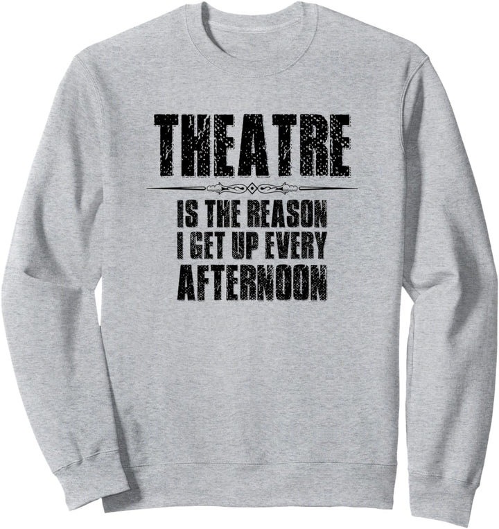 Theater Gifts - Theatre The Reason I Get Up Every Afternoon Sweatshirt