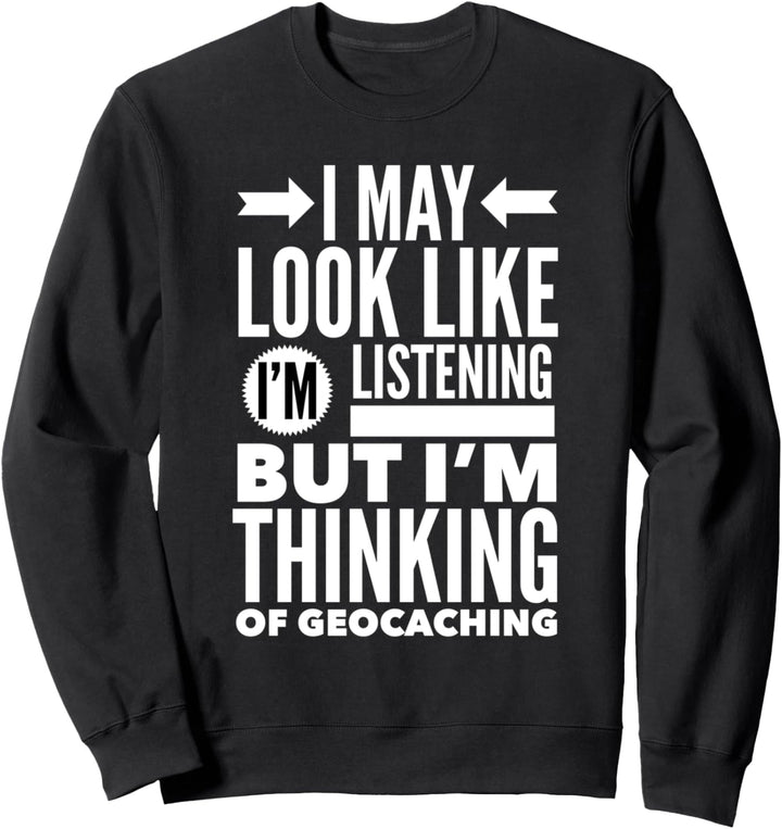 I May Look Like I'm Listening But Thinking Of Geocaching Sweatshirt