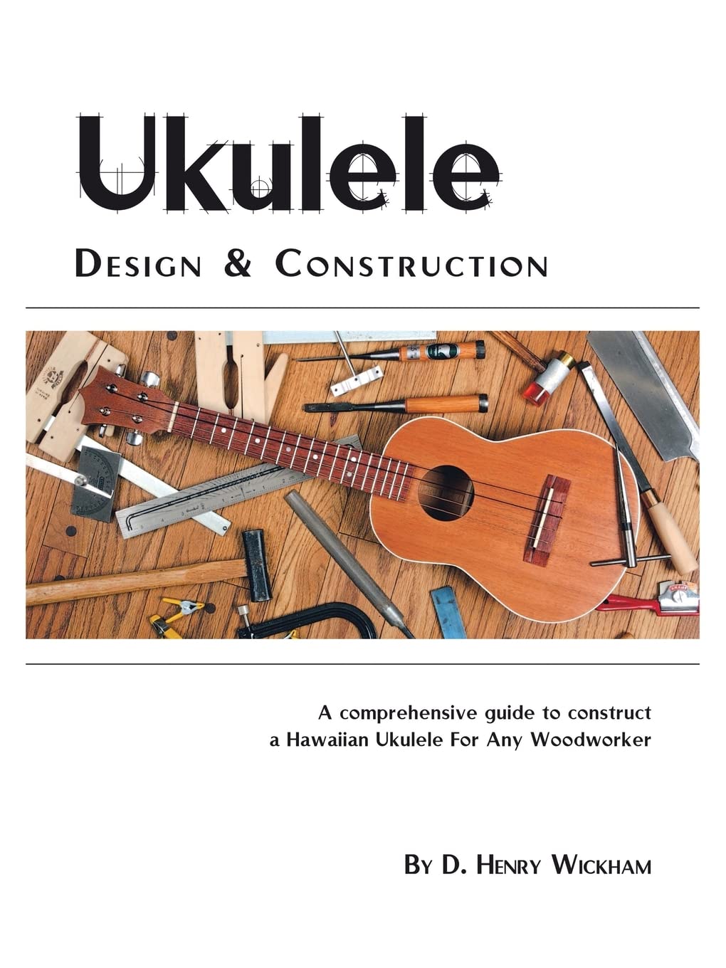 Ukulele Design and Construction: A comprehenisve guide to construct a Hawaiian Ukulele For Any Woodw