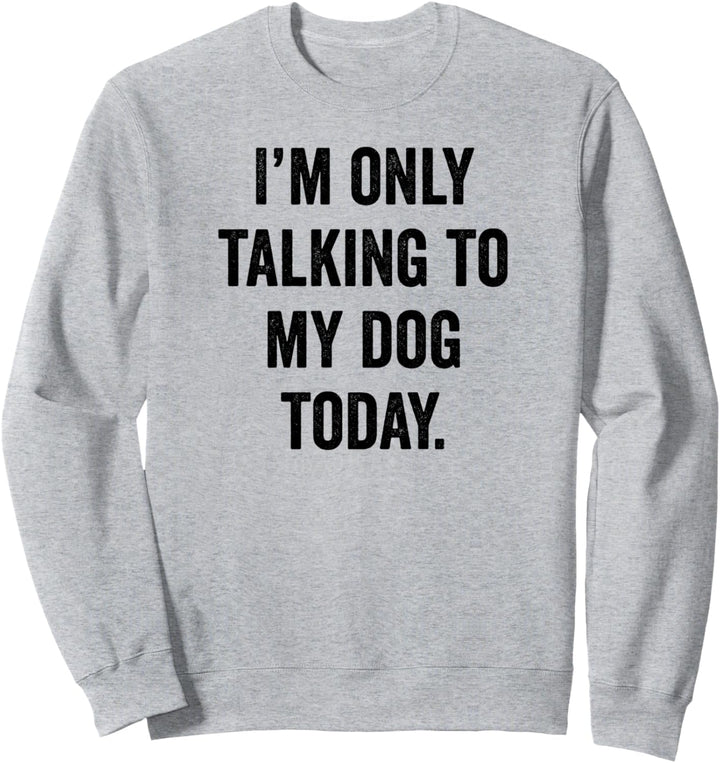 I'm Only Talking to My Dog Today. Sweatshirt