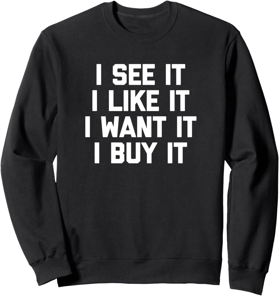 I See It, I Like It, I Want It, I Buy It Tshirt funny saying Sweatshirt