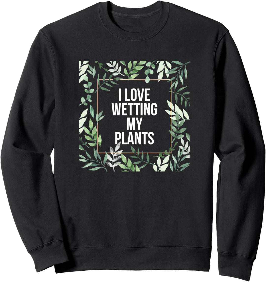 I Love Wetting My Plants Plant Puns for Gardeners Sweatshirt