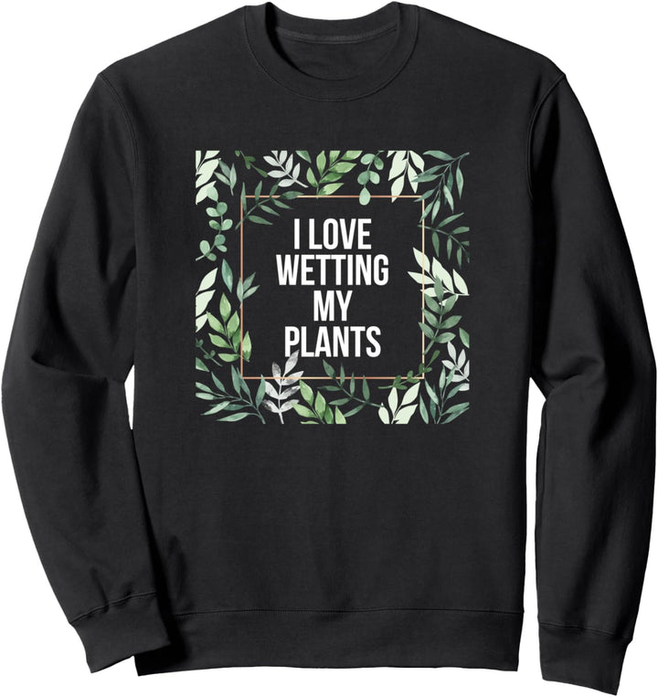 I Love Wetting My Plants Plant Puns for Gardeners Sweatshirt