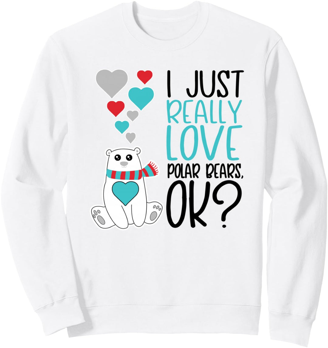 I Just Really Love Polar Bears OK - Cute Polar Bear Sweatshirt