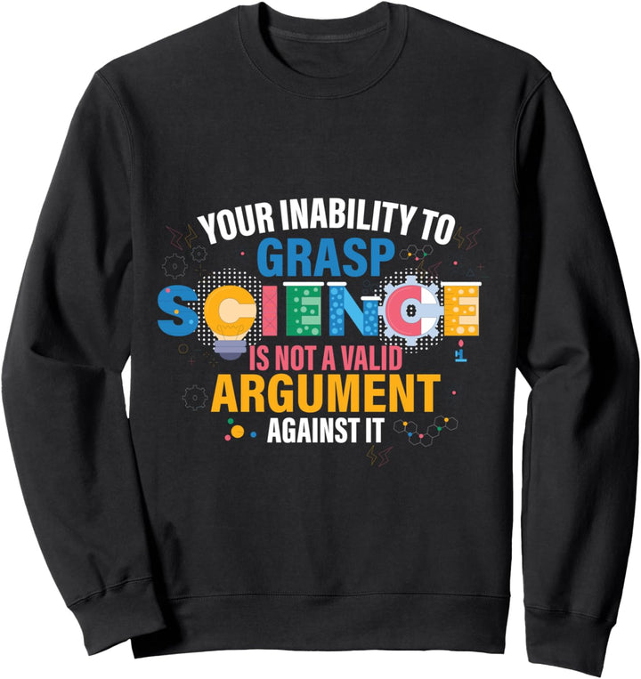 Your Inability To Grasp Science Is Not A Valid Argument Sweatshirt
