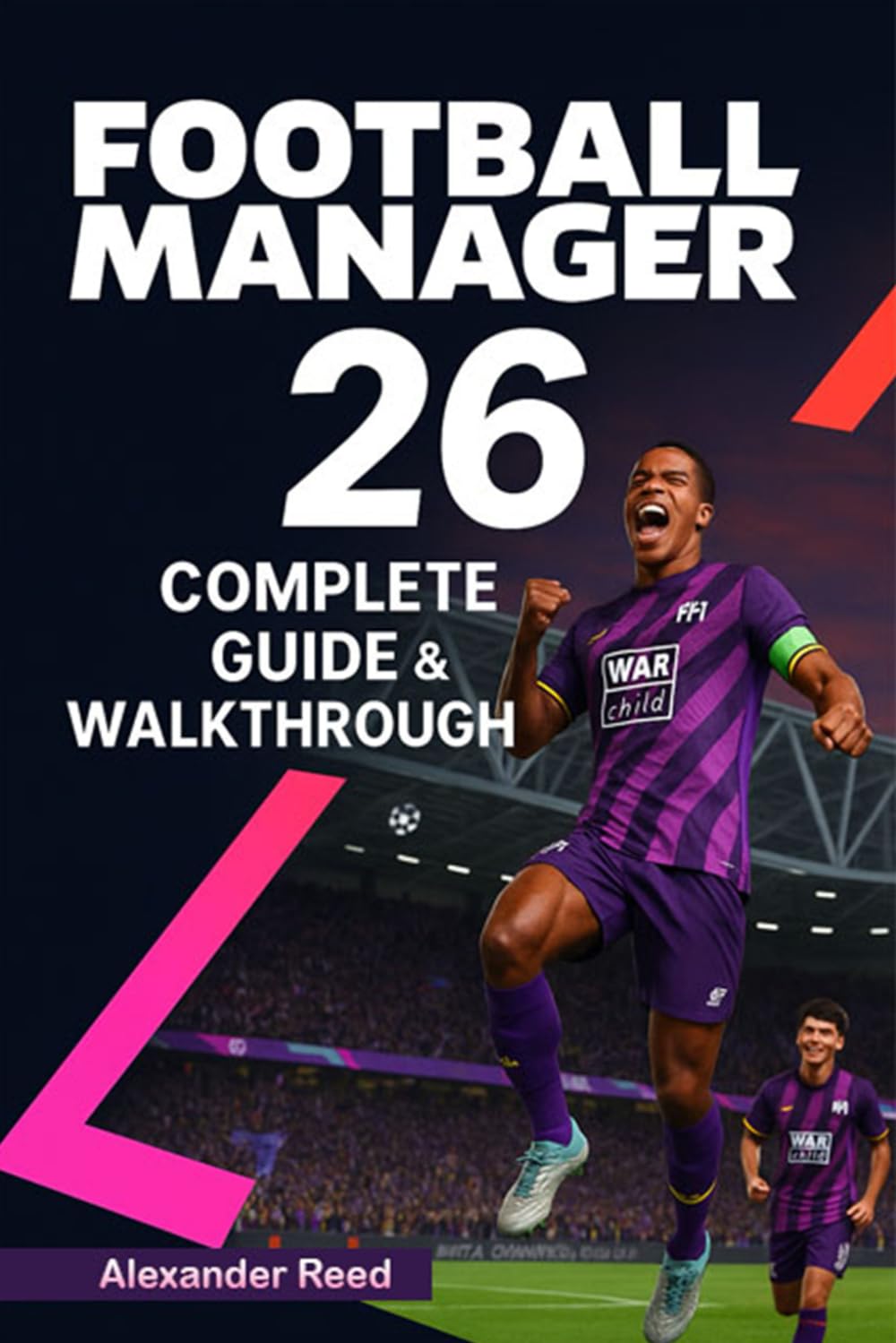 Football Manager 26 Complete Guide & Walkthrough (2025 Edition): Master Tactics, Transfers, Scouting