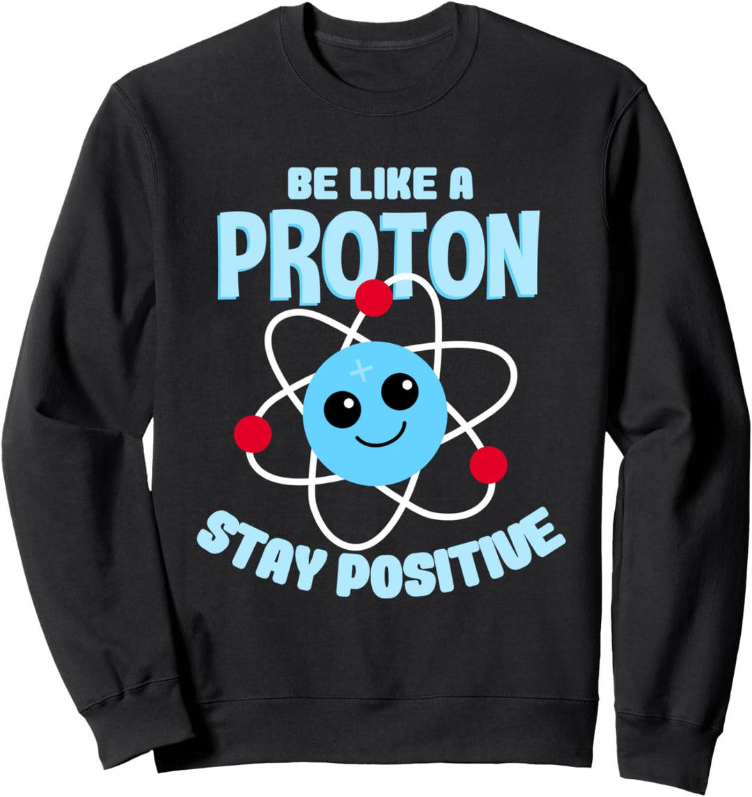 Be like a Proton Stay Positive Nerd Geek Science Sweatshirt