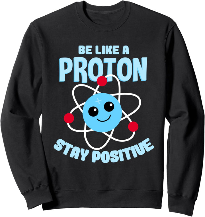 Be like a Proton Stay Positive Nerd Geek Science Sweatshirt