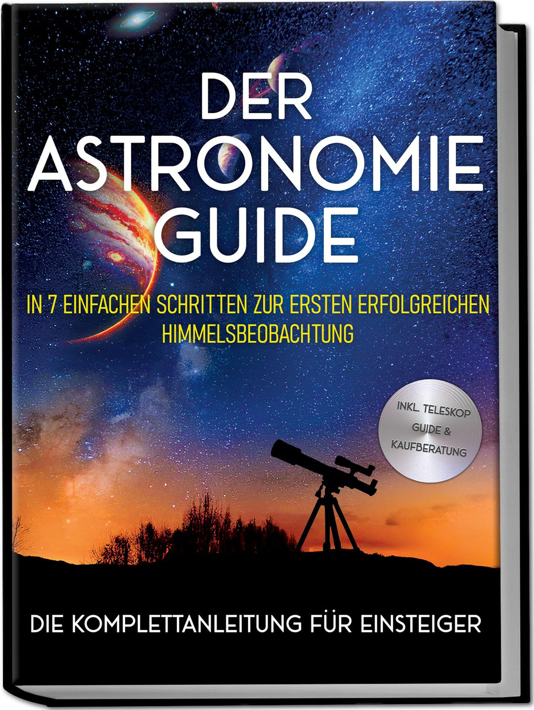 Der Astronomie Guide - Die Komplettanleitung für Einsteiger: In 7 einfachen Schritten zur ersten erf