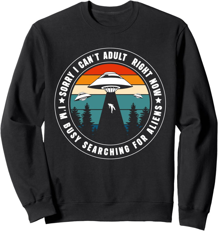 Sorry I Cant Adult Right Now Im Busy Searching For Aliens Sweatshirt