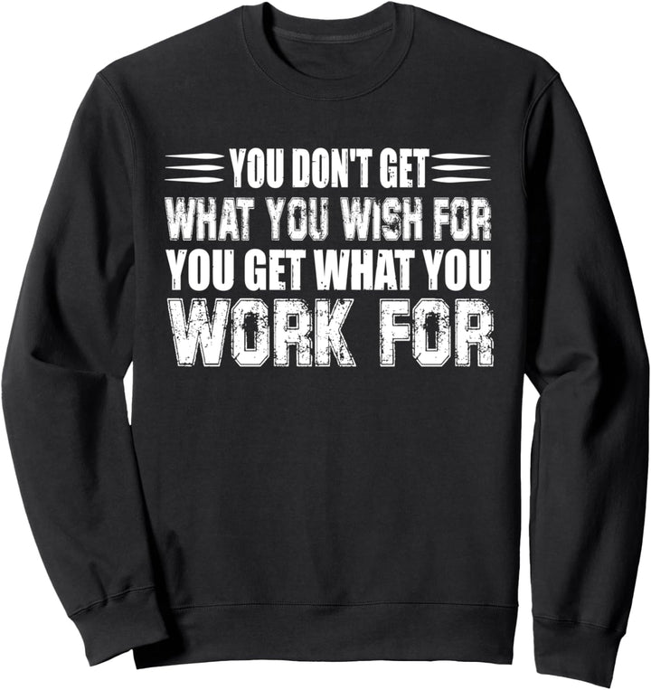 You Don't Get What You Wish For You Get What You Work For Sweatshirt