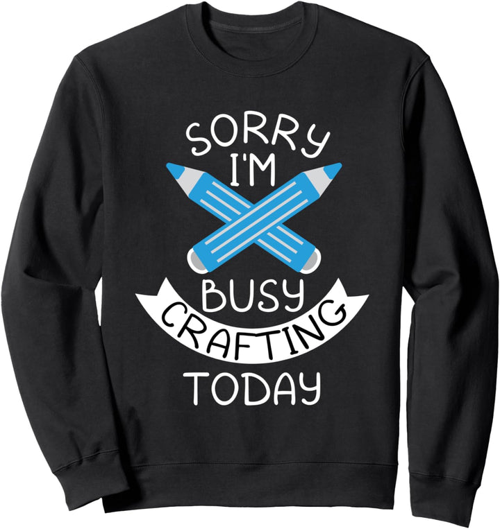Sorry I'm Busy Crafting Today Craft Lovers Quotes Sweatshirt