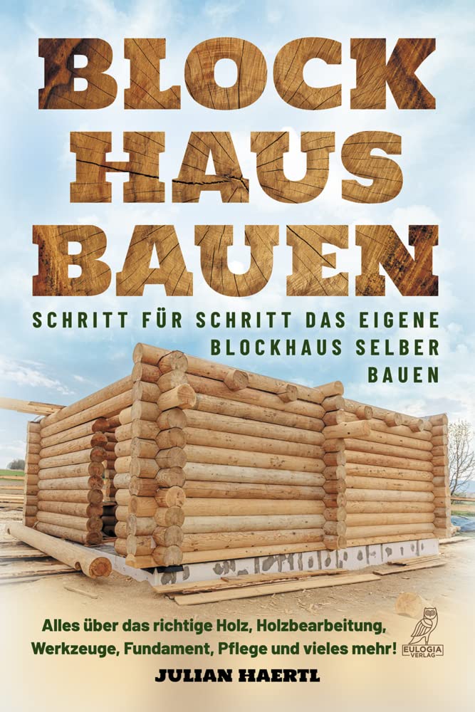 Blockhaus bauen - Schritt für Schritt das eigene Blockhaus selber bauen: Alles über das richtige Hol