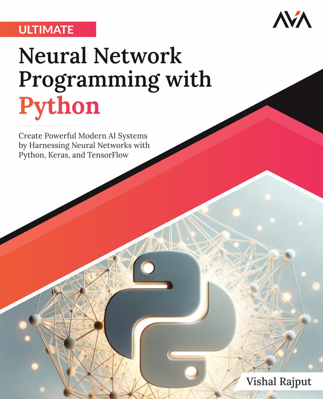 Ultimate Neural Network Programming with Python: Create Powerful Modern AI Systems by Harnessing Neu