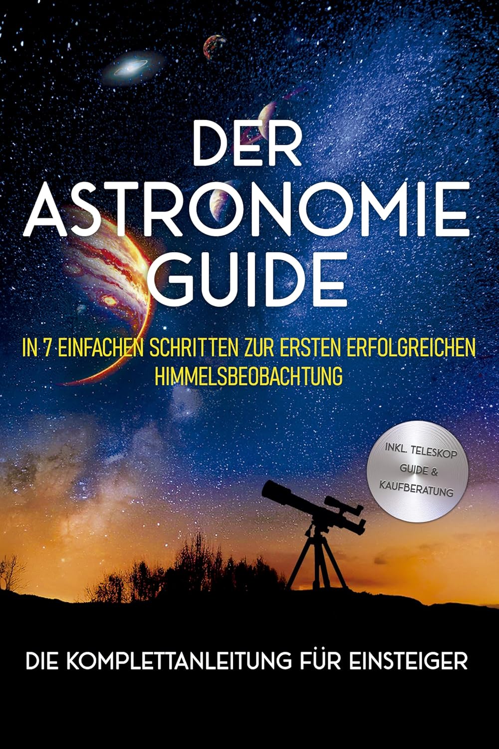 Der Astronomie Guide - Die Komplettanleitung für Einsteiger: In 7 einfachen Schritten zur ersten erf