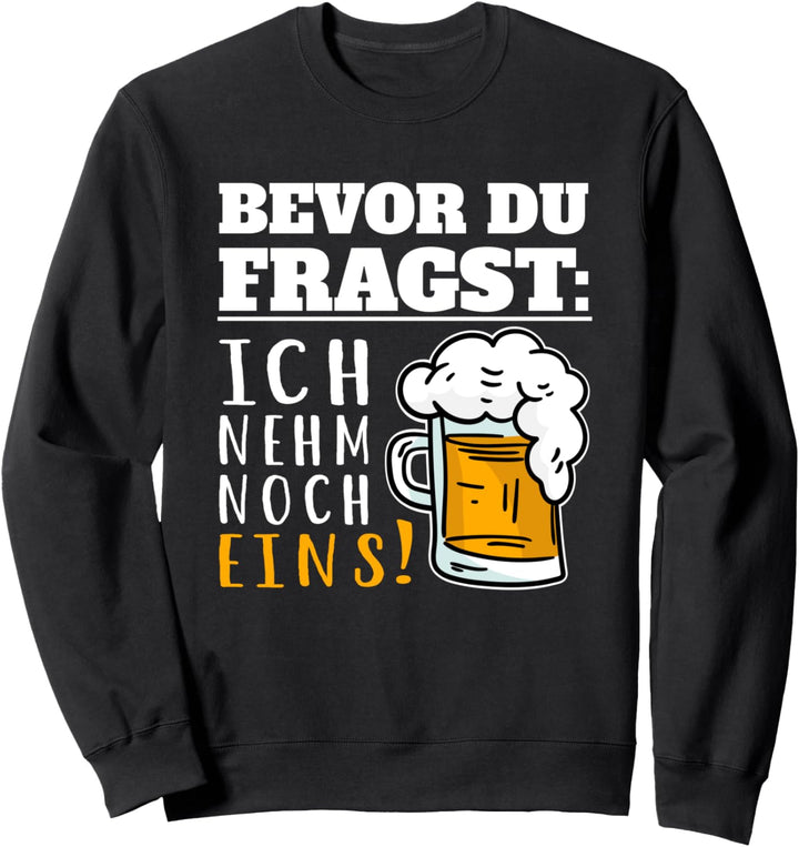 Bevor Du Fragst Ich nehm noch eins lustiges Bier Biertrinker Sweatshirt