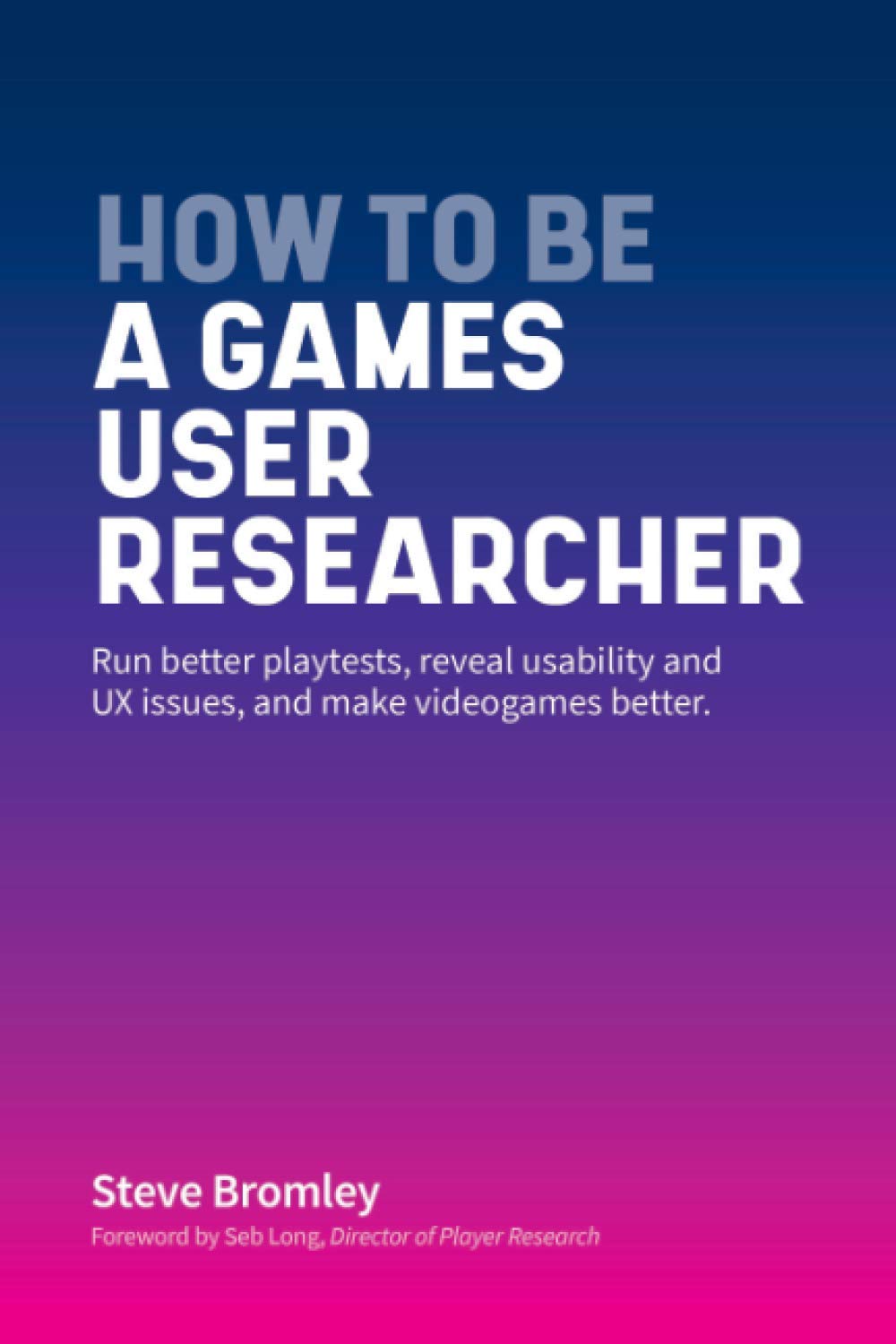 How To Be A Games User Researcher: Run better playtests, reveal usability and UX issues, and make vi