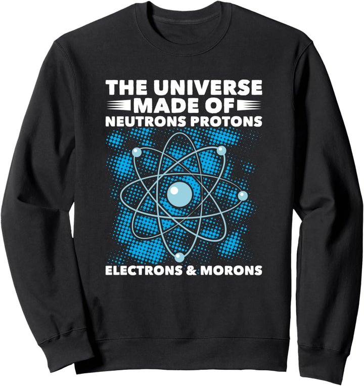 Universe Made Up Of Protons Neutrons Electrons Morons Sweatshirt