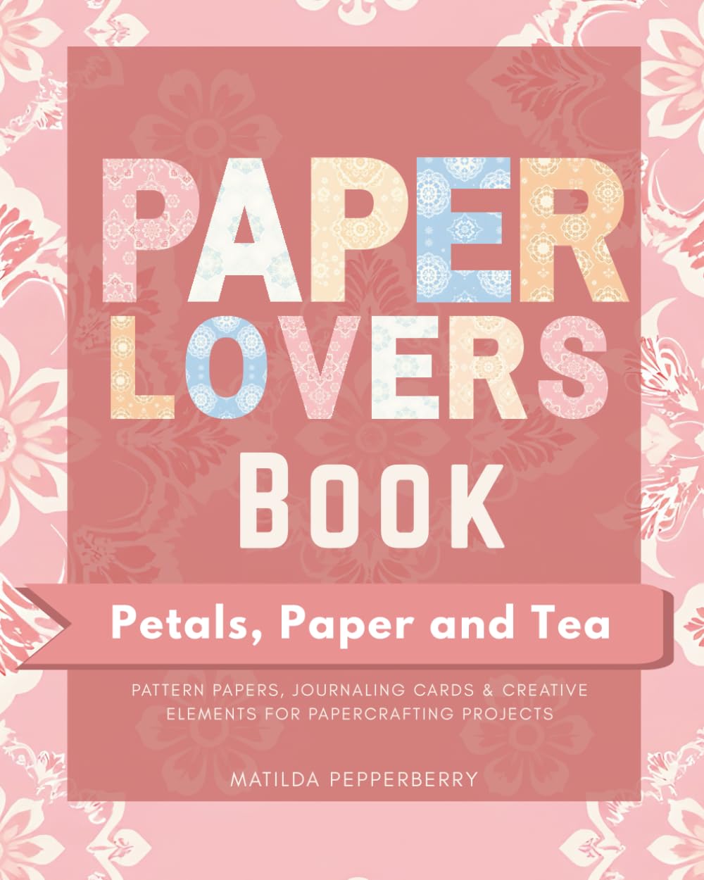 Paper Lovers Book : Petals, Paper and Tea Theme: Pattern Papers, Journaling Cards & Creative Element